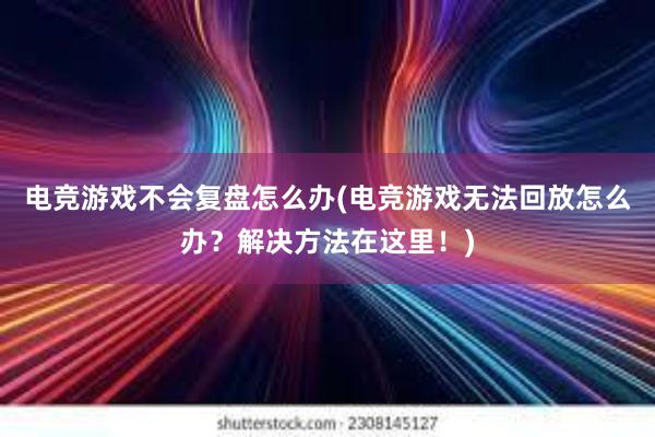 电竞游戏不会复盘怎么办(电竞游戏无法回放怎么办？解决方法在这里！)