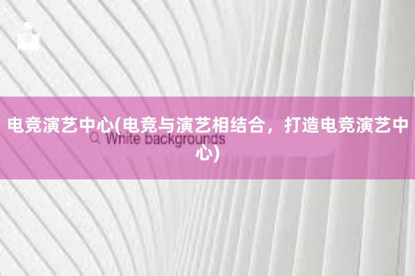 电竞演艺中心(电竞与演艺相结合，打造电竞演艺中心)