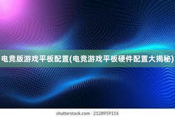 电竞版游戏平板配置(电竞游戏平板硬件配置大揭秘)