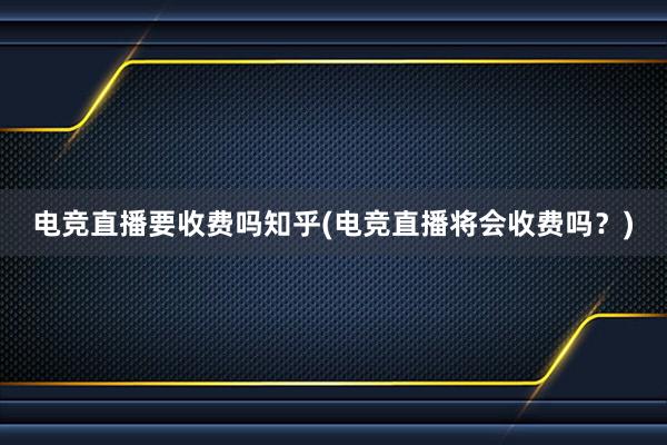 电竞直播要收费吗知乎(电竞直播将会收费吗？)