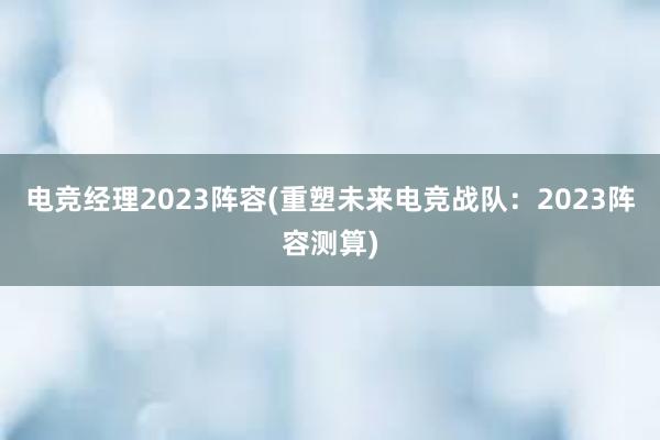 电竞经理2023阵容(重塑未来电竞战队：2023阵容测算)