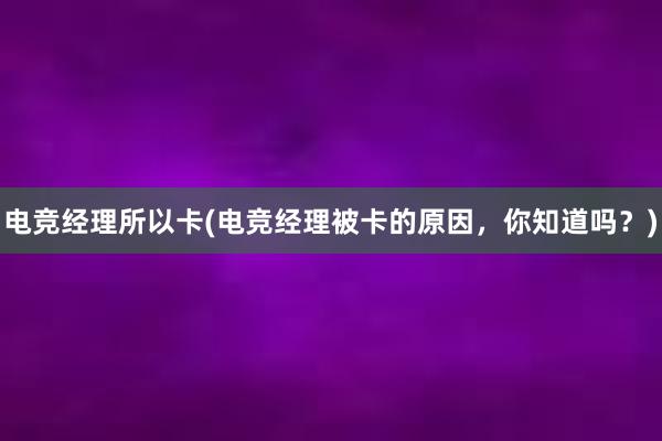 电竞经理所以卡(电竞经理被卡的原因，你知道吗？)