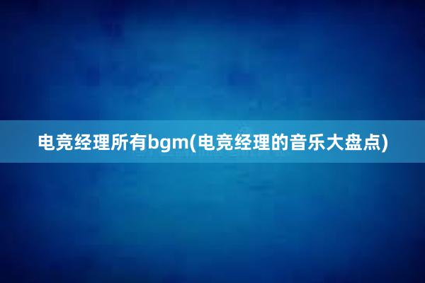 电竞经理所有bgm(电竞经理的音乐大盘点)