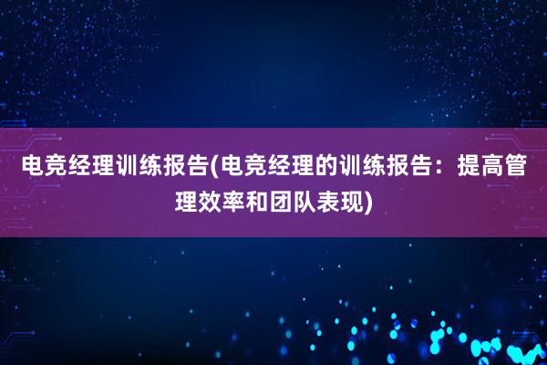 电竞经理训练报告(电竞经理的训练报告：提高管理效率和团队表现)