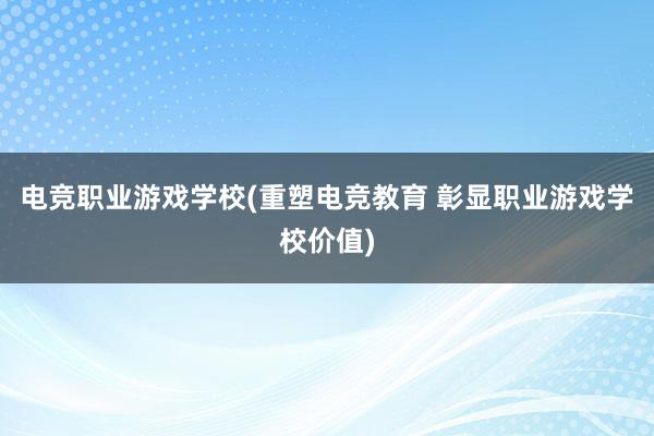 电竞职业游戏学校(重塑电竞教育 彰显职业游戏学校价值)