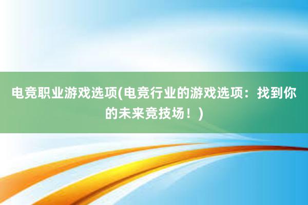 电竞职业游戏选项(电竞行业的游戏选项：找到你的未来竞技场！)