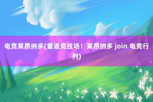 电竞莱昂纳多(重返竞技场！莱昂纳多 join 电竞行列)