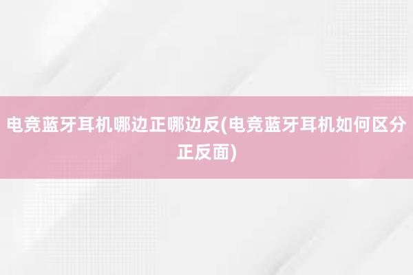 电竞蓝牙耳机哪边正哪边反(电竞蓝牙耳机如何区分正反面)