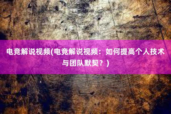 电竞解说视频(电竞解说视频：如何提高个人技术与团队默契？)