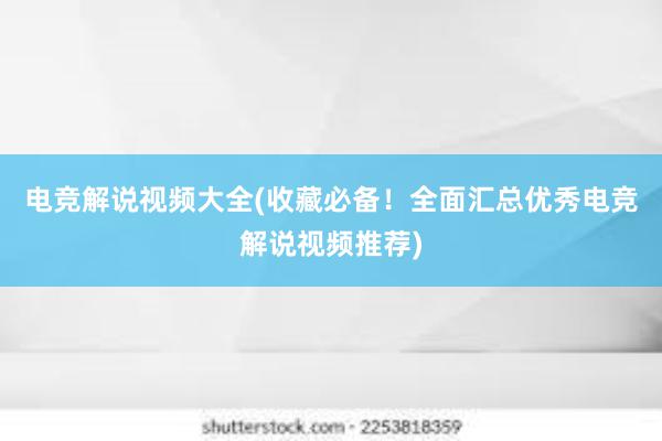 电竞解说视频大全(收藏必备！全面汇总优秀电竞解说视频推荐)