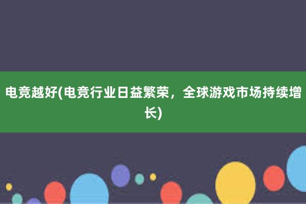 电竞越好(电竞行业日益繁荣，全球游戏市场持续增长)