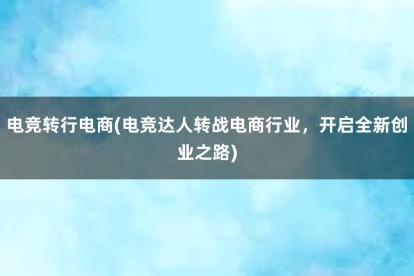 电竞转行电商(电竞达人转战电商行业，开启全新创业之路)