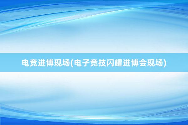 电竞进博现场(电子竞技闪耀进博会现场)