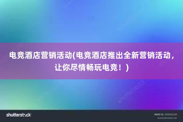 电竞酒店营销活动(电竞酒店推出全新营销活动，让你尽情畅玩电竞！)