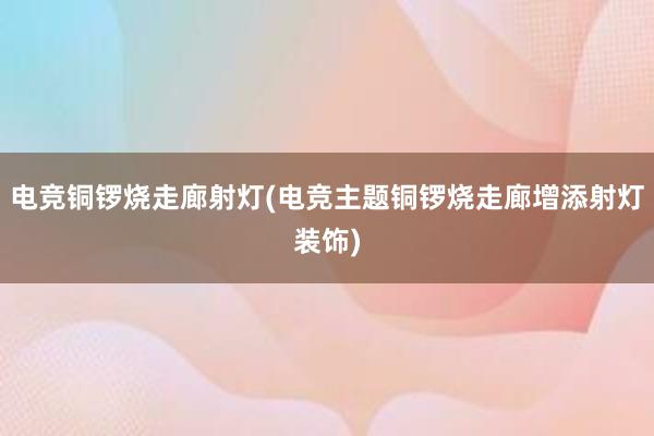 电竞铜锣烧走廊射灯(电竞主题铜锣烧走廊增添射灯装饰)