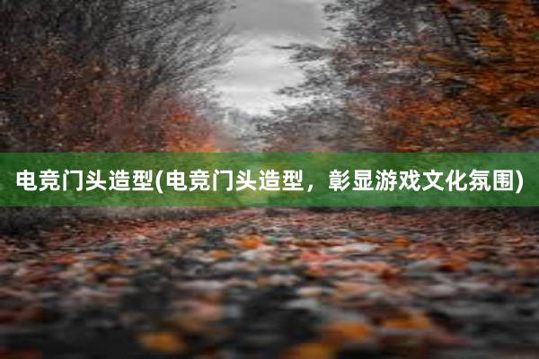 电竞门头造型(电竞门头造型，彰显游戏文化氛围)