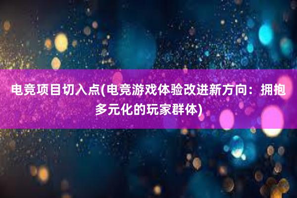 电竞项目切入点(电竞游戏体验改进新方向：拥抱多元化的玩家群体)