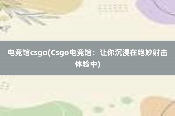 电竞馆csgo(Csgo电竞馆：让你沉浸在绝妙射击体验中)