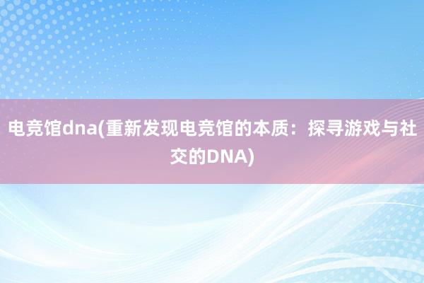 电竞馆dna(重新发现电竞馆的本质：探寻游戏与社交的DNA)