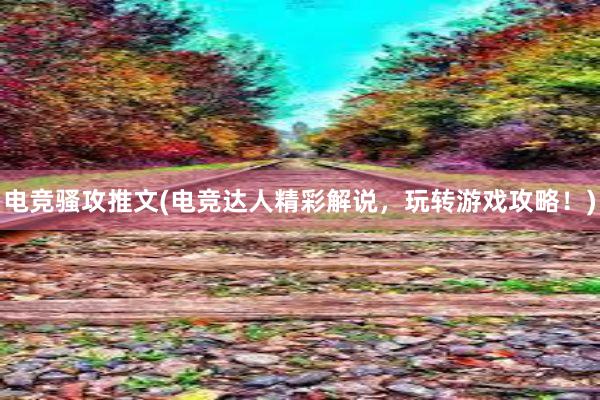 电竞骚攻推文(电竞达人精彩解说，玩转游戏攻略！)