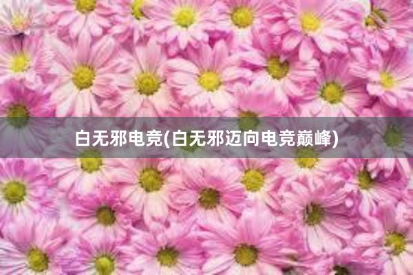 白无邪电竞(白无邪迈向电竞巅峰)