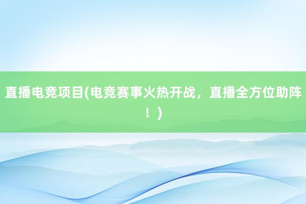 直播电竞项目(电竞赛事火热开战，直播全方位助阵！)