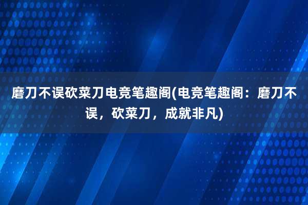 磨刀不误砍菜刀电竞笔趣阁(电竞笔趣阁：磨刀不误，砍菜刀，成就非凡)