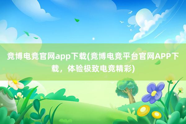 竞博电竞官网app下载(竞博电竞平台官网APP下载，体验极致电竞精彩)