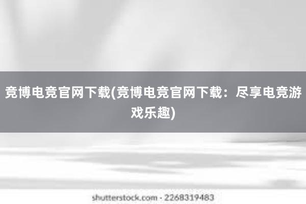 竞博电竞官网下载(竞博电竞官网下载：尽享电竞游戏乐趣)