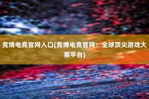 竞博电竞官网入口(竞博电竞官网：全球顶尖游戏大赛平台)