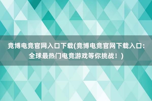 竞博电竞官网入口下载(竞博电竞官网下载入口：全球最热门电竞游戏等你挑战！)