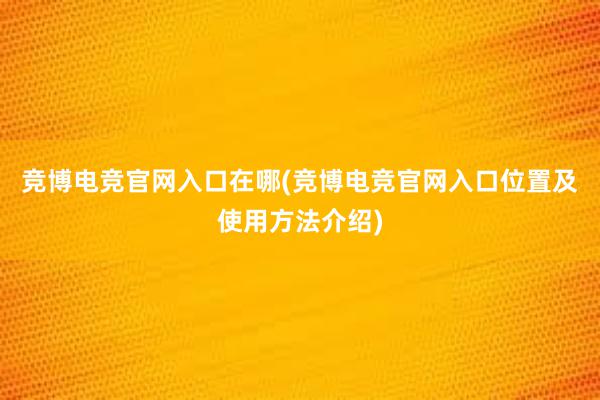 竞博电竞官网入口在哪(竞博电竞官网入口位置及使用方法介绍)