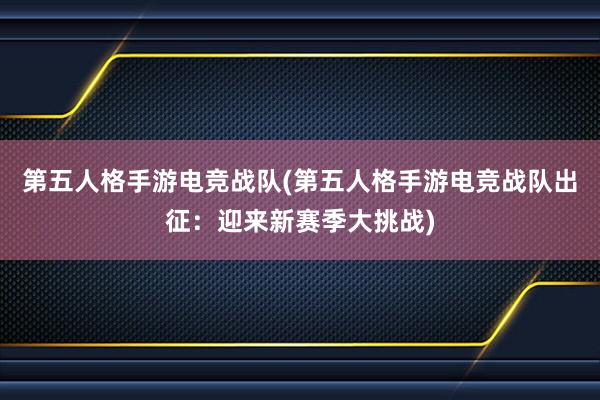 第五人格手游电竞战队(第五人格手游电竞战队出征：迎来新赛季大挑战)