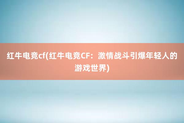 红牛电竞cf(红牛电竞CF：激情战斗引爆年轻人的游戏世界)