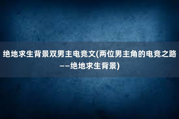 绝地求生背景双男主电竞文(两位男主角的电竞之路——绝地求生背景)