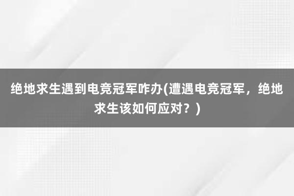 绝地求生遇到电竞冠军咋办(遭遇电竞冠军，绝地求生该如何应对？)