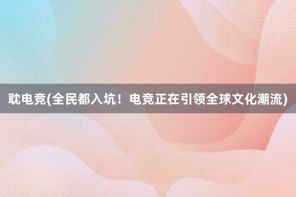 耽电竞(全民都入坑！电竞正在引领全球文化潮流)