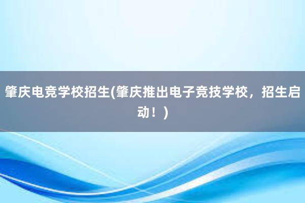 肇庆电竞学校招生(肇庆推出电子竞技学校，招生启动！)