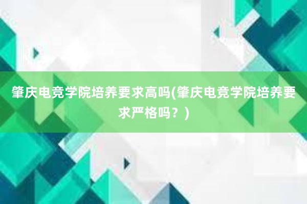 肇庆电竞学院培养要求高吗(肇庆电竞学院培养要求严格吗？)