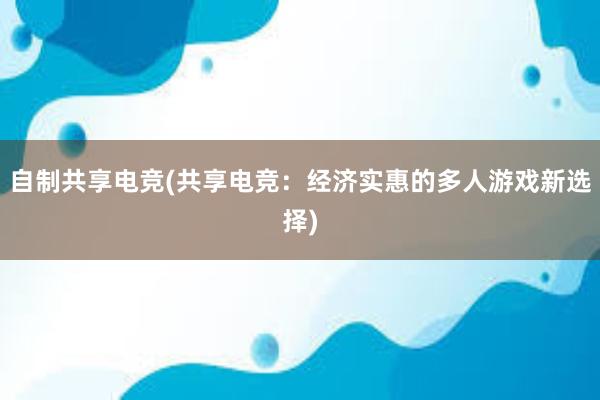 自制共享电竞(共享电竞：经济实惠的多人游戏新选择)