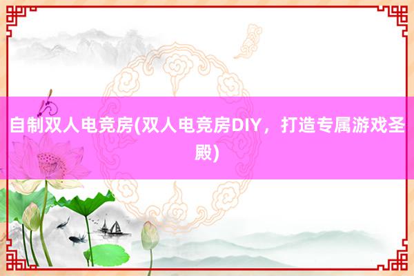 自制双人电竞房(双人电竞房DIY，打造专属游戏圣殿)