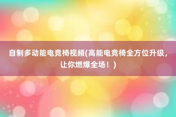 自制多动能电竞椅视频(高能电竞椅全方位升级，让你燃爆全场！)