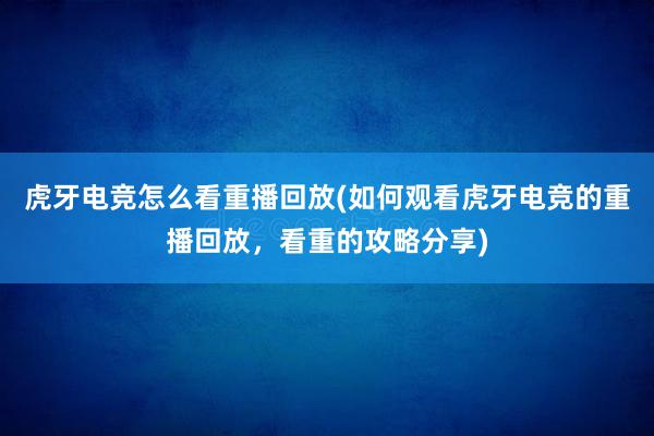 虎牙电竞怎么看重播回放(如何观看虎牙电竞的重播回放，看重的攻略分享)