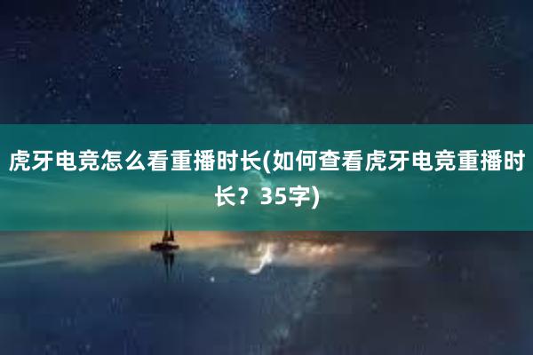 虎牙电竞怎么看重播时长(如何查看虎牙电竞重播时长？35字)