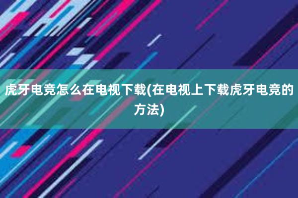 虎牙电竞怎么在电视下载(在电视上下载虎牙电竞的方法)