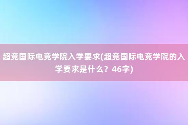 超竞国际电竞学院入学要求(超竞国际电竞学院的入学要求是什么？46字)