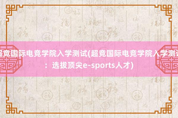 超竞国际电竞学院入学测试(超竞国际电竞学院入学测试：选拔顶尖e-sports人才)