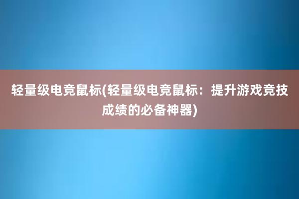 轻量级电竞鼠标(轻量级电竞鼠标：提升游戏竞技成绩的必备神器)