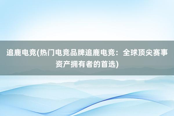 追鹿电竞(热门电竞品牌追鹿电竞：全球顶尖赛事资产拥有者的首选)