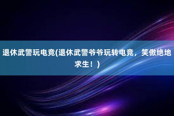 退休武警玩电竞(退休武警爷爷玩转电竞，笑傲绝地求生！)